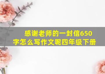 感谢老师的一封信650字怎么写作文呢四年级下册