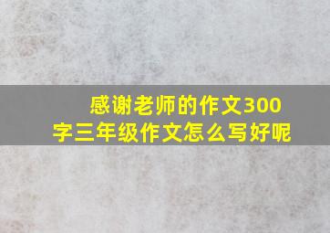 感谢老师的作文300字三年级作文怎么写好呢