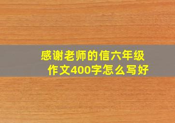 感谢老师的信六年级作文400字怎么写好