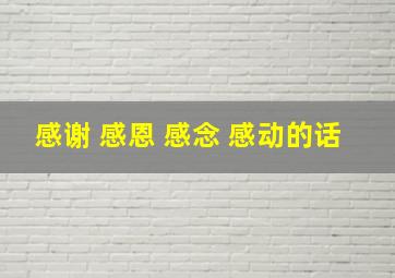 感谢 感恩 感念 感动的话