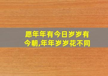 愿年年有今日岁岁有今朝,年年岁岁花不同