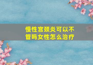 慢性宫颈炎可以不管吗女性怎么治疗