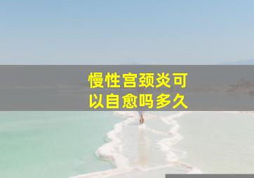 慢性宫颈炎可以自愈吗多久