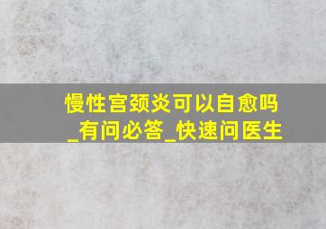 慢性宫颈炎可以自愈吗_有问必答_快速问医生