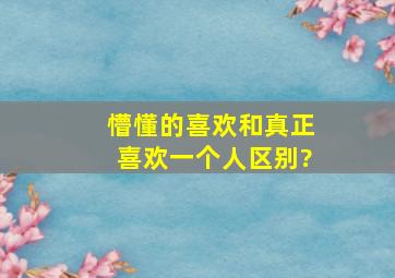 懵懂的喜欢和真正喜欢一个人区别?