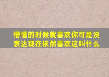 懵懂的时候就喜欢你可是没表达现在依然喜欢这叫什么