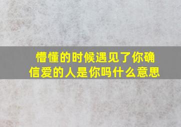 懵懂的时候遇见了你确信爱的人是你吗什么意思