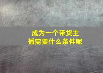 成为一个带货主播需要什么条件呢