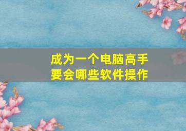 成为一个电脑高手要会哪些软件操作