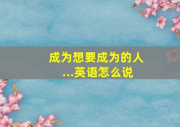 成为想要成为的人...英语怎么说