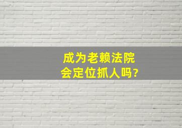 成为老赖法院会定位抓人吗?