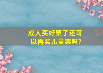 成人买好票了还可以再买儿童票吗?