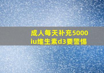 成人每天补充5000iu维生素d3要警惕