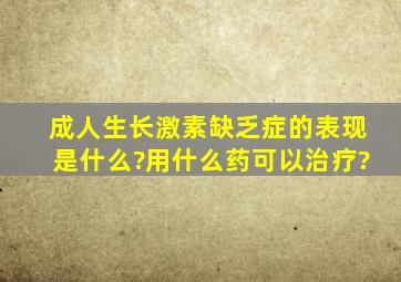 成人生长激素缺乏症的表现是什么?用什么药可以治疗?