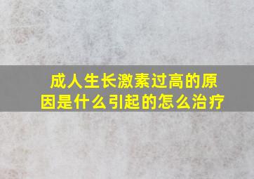 成人生长激素过高的原因是什么引起的怎么治疗