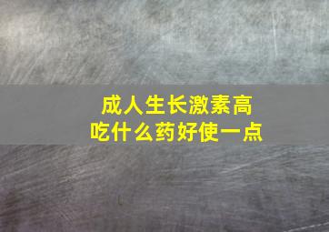 成人生长激素高吃什么药好使一点