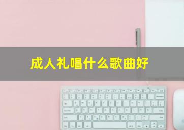 成人礼唱什么歌曲好