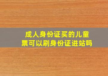 成人身份证买的儿童票可以刷身份证进站吗