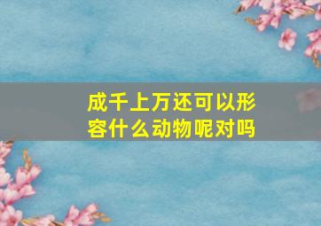 成千上万还可以形容什么动物呢对吗