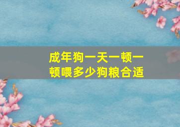 成年狗一天一顿一顿喂多少狗粮合适