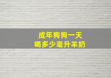 成年狗狗一天喝多少毫升羊奶