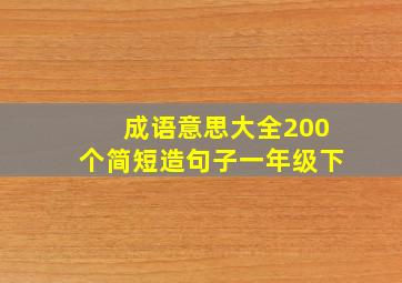 成语意思大全200个简短造句子一年级下