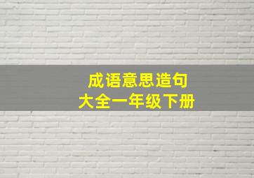 成语意思造句大全一年级下册