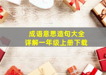 成语意思造句大全详解一年级上册下载