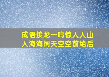 成语接龙一鸣惊人人山人海海阔天空空前绝后