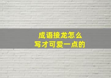 成语接龙怎么写才可爱一点的