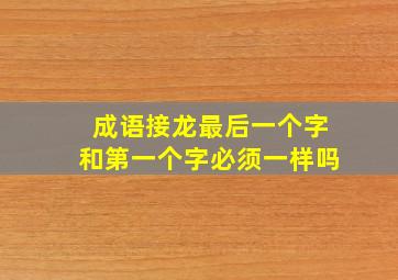 成语接龙最后一个字和第一个字必须一样吗