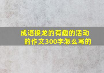 成语接龙的有趣的活动的作文300字怎么写的