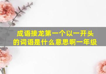 成语接龙第一个以一开头的词语是什么意思啊一年级