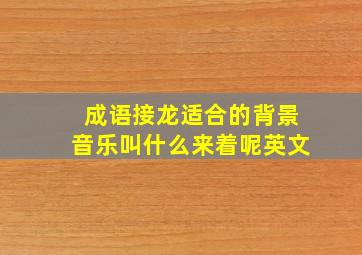 成语接龙适合的背景音乐叫什么来着呢英文