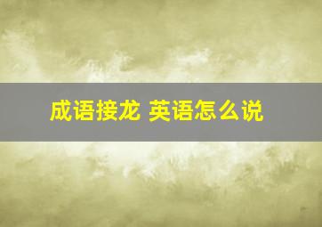 成语接龙 英语怎么说