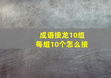 成语接龙10组每组10个怎么接