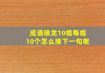 成语接龙10组每组10个怎么接下一句呢