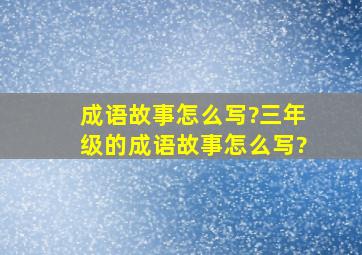 成语故事怎么写?三年级的成语故事怎么写?