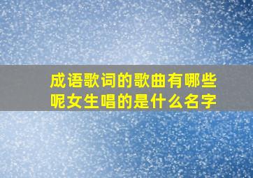 成语歌词的歌曲有哪些呢女生唱的是什么名字