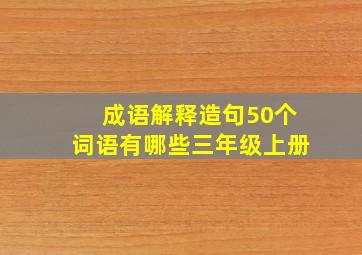 成语解释造句50个词语有哪些三年级上册