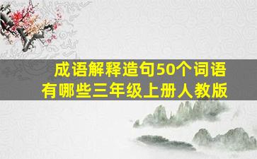 成语解释造句50个词语有哪些三年级上册人教版