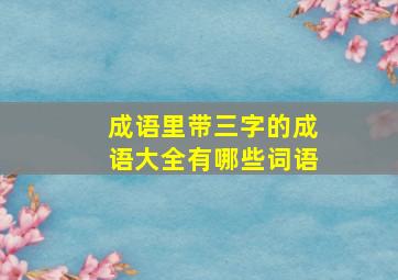 成语里带三字的成语大全有哪些词语