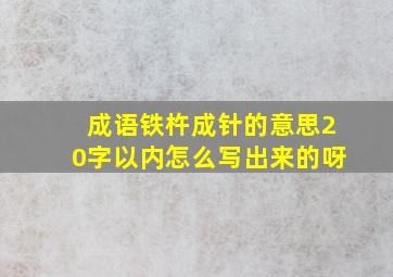 成语铁杵成针的意思20字以内怎么写出来的呀