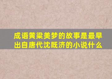 成语黄粱美梦的故事是最早出自唐代沈既济的小说什么