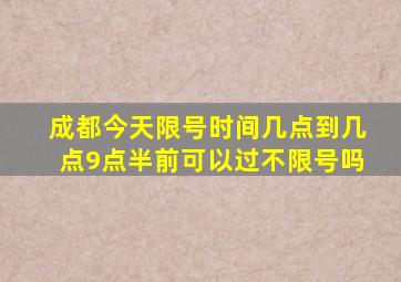 成都今天限号时间几点到几点9点半前可以过不限号吗