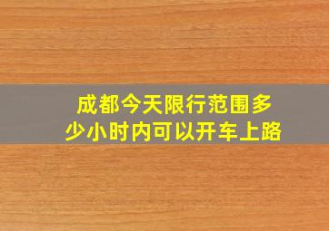 成都今天限行范围多少小时内可以开车上路