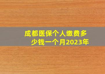 成都医保个人缴费多少钱一个月2023年