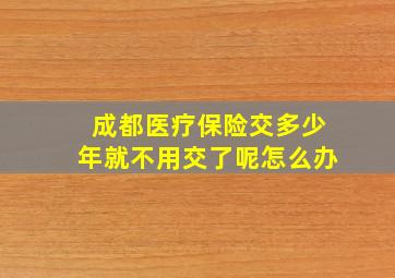 成都医疗保险交多少年就不用交了呢怎么办