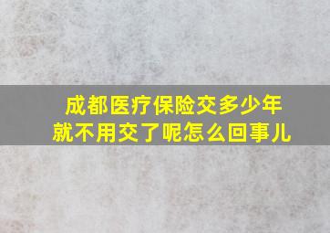 成都医疗保险交多少年就不用交了呢怎么回事儿