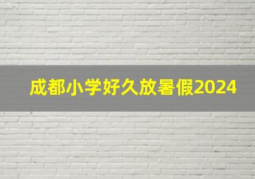 成都小学好久放暑假2024